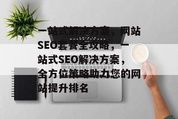 一站式解决方案,网站SEO套餐全攻略,一站式SEO解决方案,全方位策略助力您的网站提升排名 一站式解决方案,网站SEO套餐全攻略,一站式SEO解决方案,全方位策略助力您的网站提升排名