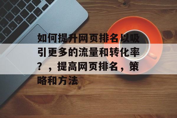 如何提升网页排名以吸引更多的流量和转化率?,提高网页排名,策略和方法 如何提升网页排名以吸引更多的流量和转化率?,提高网页排名,策略和方法