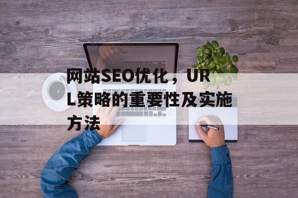 网站SEO优化,URL策略的重要性及实施方法 网站SEO优化,URL策略的重要性及实施方法