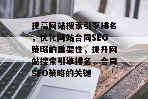 提高网站搜索引擎排名,优化网站合同SEO策略的重要性,提升网站搜索引擎排名,合同SEO策略的关键 提高网站搜索引擎排名,优化网站合同SEO策略的重要性,提升网站搜索引擎排名,合同SEO策略的关键