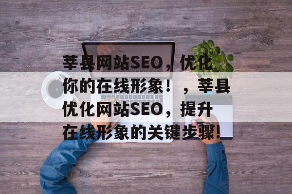 莘县网站SEO,优化你的在线形象!,莘县优化网站SEO,提升在线形象的关键步骤! 莘县网站SEO,优化你的在线形象!,莘县优化网站SEO,提升在线形象的关键步骤!