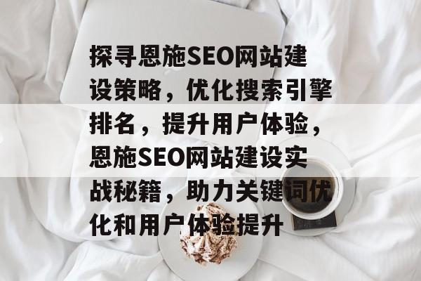 探寻恩施SEO网站建设策略,优化搜索引擎排名,提升用户体验,恩施SEO网站建设实战秘籍,助力关键词优化和用户体验提升 探寻恩施SEO网站建设策略,优化搜索引擎排名,提升用户体验,恩施SEO网站建设实战秘籍,助力关键词优化和用户体验提升