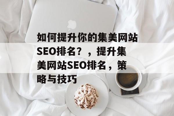 如何提升你的集美网站SEO排名?,提升集美网站SEO排名,策略与技巧 如何提升你的集美网站SEO排名?,提升集美网站SEO排名,策略与技巧