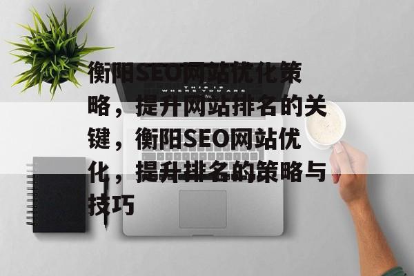 衡阳SEO网站优化策略,提升网站排名的关键,衡阳SEO网站优化,提升排名的策略与技巧 衡阳SEO网站优化策略,提升网站排名的关键,衡阳SEO网站优化,提升排名的策略与技巧