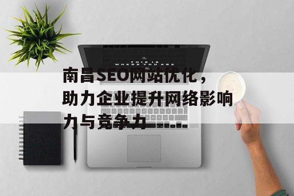 南昌SEO网站优化,助力企业提升网络影响力与竞争力 南昌SEO网站优化,助力企业提升网络影响力与竞争力