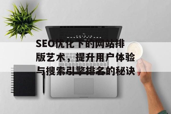 SEO优化下的网站排版艺术,提升用户体验与搜索引擎排名的秘诀 SEO优化下的网站排版艺术,提升用户体验与搜索引擎排名的秘诀