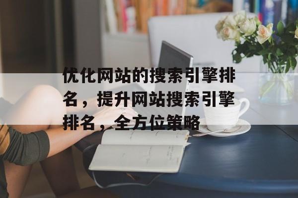 优化网站的搜索引擎排名,提升网站搜索引擎排名,全方位策略 优化网站的搜索引擎排名,提升网站搜索引擎排名,全方位策略