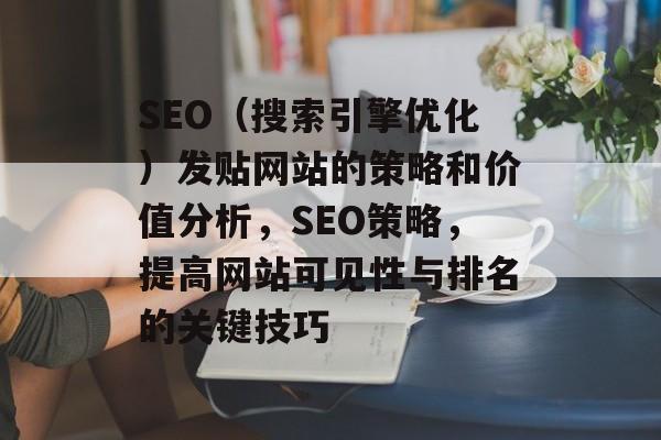 SEO(搜索引擎优化)发贴网站的策略和价值分析,SEO策略,提高网站可见性与排名的关键技巧 SEO(搜索引擎优化)发贴网站的策略和价值分析,SEO策略,提高网站可见性与排名的关键技巧