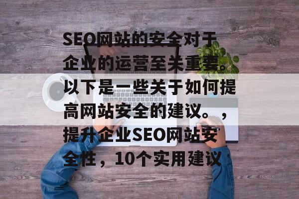 SEO网站的安全对于企业的运营至关重要。以下是一些关于如何提高网站安全的建议。,提升企业SEO网站安全性,10个实用建议 SEO网站的安全对于企业的运营至关重要。以下是一些关于如何提高网站安全的建议。,提升企业SEO网站安全性,10个实用建议