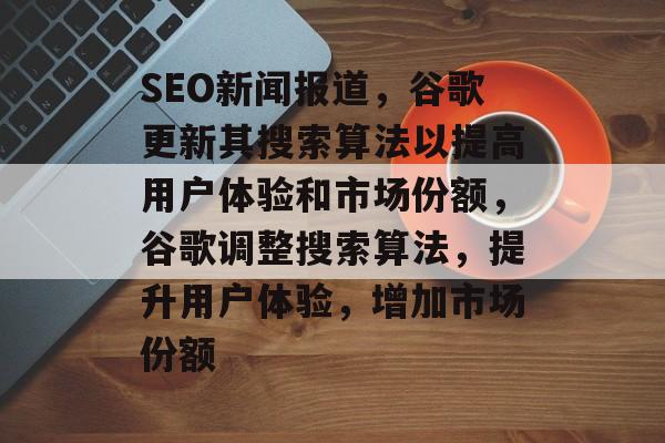 SEO新闻报道,谷歌更新其搜索算法以提高用户体验和市场份额,谷歌调整搜索算法,提升用户体验,增加市场份额 SEO新闻报道,谷歌更新其搜索算法以提高用户体验和市场份额,谷歌调整搜索算法,提升用户体验,增加市场份额