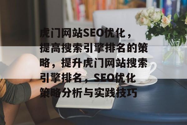 虎门网站SEO优化,提高搜索引擎排名的策略,提升虎门网站搜索引擎排名,SEO优化策略分析与实践技巧 虎门网站SEO优化,提高搜索引擎排名的策略,提升虎门网站搜索引擎排名,SEO优化策略分析与实践技巧