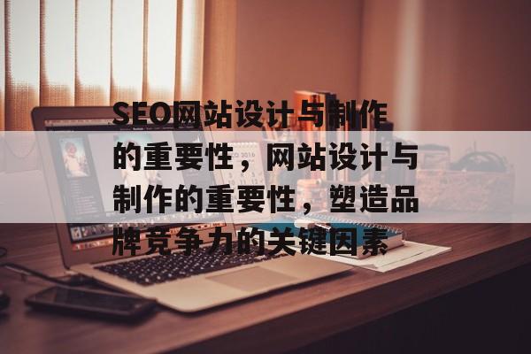 SEO网站设计与制作的重要性,网站设计与制作的重要性,塑造品牌竞争力的关键因素 SEO网站设计与制作的重要性,网站设计与制作的重要性,塑造品牌竞争力的关键因素