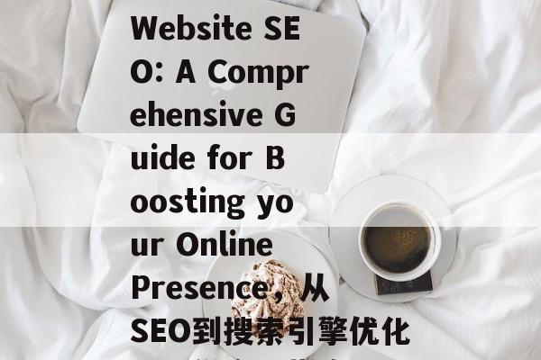 Effective Website SEO: A Comprehensive Guide for Boosting your Online Presence,从SEO到搜索引擎优化,一份全面指南 Effective Website SEO: A Comprehensive Guide for Boosting your Online Presence,从SEO到搜索引擎优化,一份全面指南