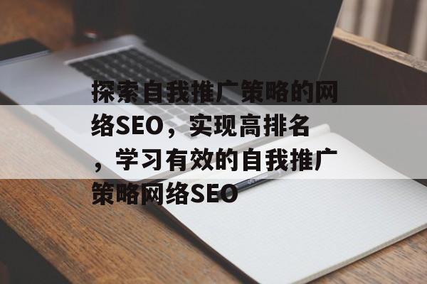 探索自我推广策略的网络SEO,实现高排名,学习有效的自我推广策略网络SEO 探索自我推广策略的网络SEO,实现高排名,学习有效的自我推广策略网络SEO