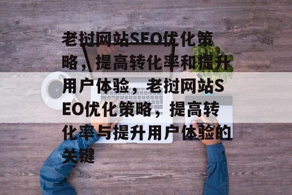 老挝网站SEO优化策略,提高转化率和提升用户体验,老挝网站SEO优化策略,提高转化率与提升用户体验的关键 老挝网站SEO优化策略,提高转化率和提升用户体验,老挝网站SEO优化策略,提高转化率与提升用户体验的关键