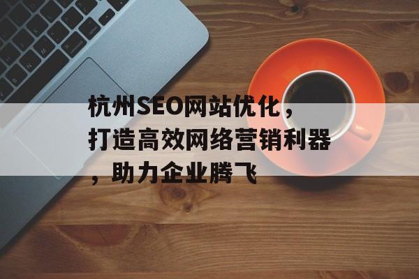 杭州SEO网站优化,打造高效网络营销利器,助力企业腾飞 杭州SEO网站优化,打造高效网络营销利器,助力企业腾飞