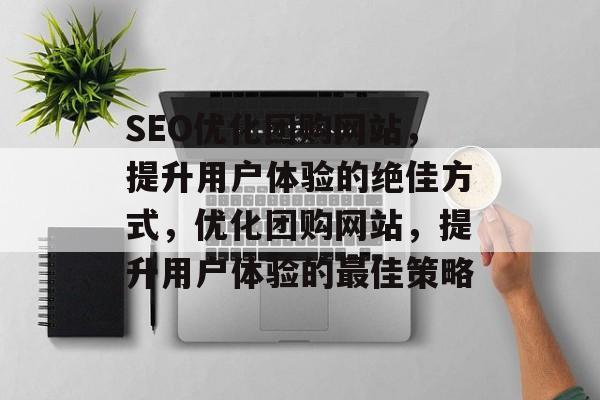 SEO优化团购网站,提升用户体验的绝佳方式,优化团购网站,提升用户体验的最佳策略 SEO优化团购网站,提升用户体验的绝佳方式,优化团购网站,提升用户体验的最佳策略