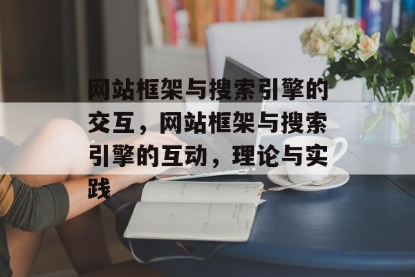 网站框架与搜索引擎的交互,网站框架与搜索引擎的互动,理论与实践 网站框架与搜索引擎的交互,网站框架与搜索引擎的互动,理论与实践