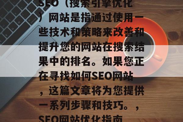 SEO(搜索引擎优化)网站是指通过使用一些技术和策略来改善和提升您的网站在搜索结果中的排名。如果您正在寻找如何SEO网站,这篇文章将为您提供一系列步骤和技巧。,SEO网站优化指南 SEO(搜索引擎优化)网站是指通过使用一些技术和策略来改善和提升您的网站在搜索结果中的排名。如果您正在寻找如何SEO网站,这篇文章将为您提供一系列步骤和技巧。,SEO网站优化指南