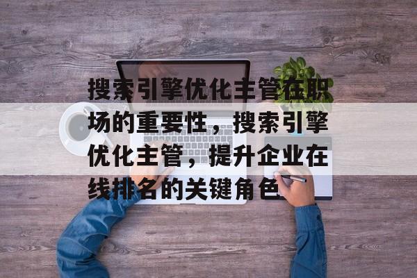 搜索引擎优化主管在职场的重要性,搜索引擎优化主管,提升企业在线排名的关键角色 搜索引擎优化主管在职场的重要性,搜索引擎优化主管,提升企业在线排名的关键角色