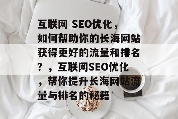 互联网 SEO优化,如何帮助你的长海网站获得更好的流量和排名?,互联网SEO优化,帮你提升长海网站流量与排名的秘籍 互联网 SEO优化,如何帮助你的长海网站获得更好的流量和排名?,互联网SEO优化,帮你提升长海网站流量与排名的秘籍