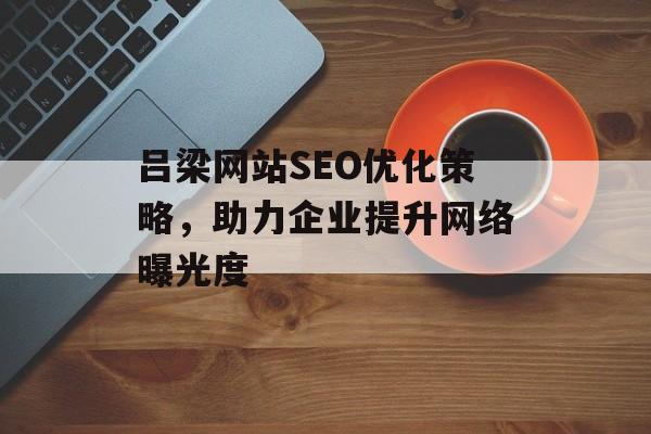 吕梁网站SEO优化策略,助力企业提升网络曝光度 吕梁网站SEO优化策略,助力企业提升网络曝光度