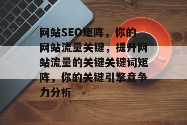 网站SEO矩阵,你的网站流量关键,提升网站流量的关键关键词矩阵,你的关键引擎竞争力分析 网站SEO矩阵,你的网站流量关键,提升网站流量的关键关键词矩阵,你的关键引擎竞争力分析