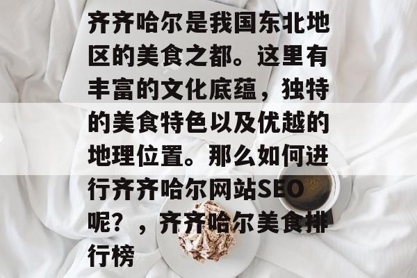 齐齐哈尔是我国东北地区的美食之都。这里有丰富的文化底蕴,独特的美食特色以及优越的地理位置。那么如何进行齐齐哈尔网站SEO呢?,齐齐哈尔美食排行榜 齐齐哈尔是我国东北地区的美食之都。这里有丰富的文化底蕴,独特的美食特色以及优越的地理位置。那么如何进行齐齐哈尔网站SEO呢?,齐齐哈尔美食排行榜
