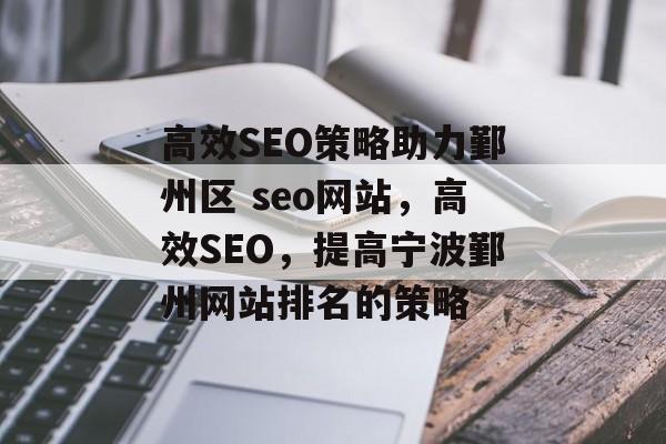 高效SEO策略助力鄞州区 seo网站,高效SEO,提高宁波鄞州网站排名的策略 高效SEO策略助力鄞州区 seo网站,高效SEO,提高宁波鄞州网站排名的策略