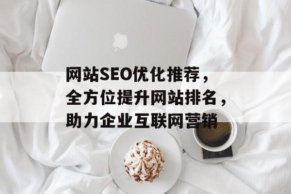 网站SEO优化推荐,全方位提升网站排名,助力企业互联网营销 网站SEO优化推荐,全方位提升网站排名,助力企业互联网营销