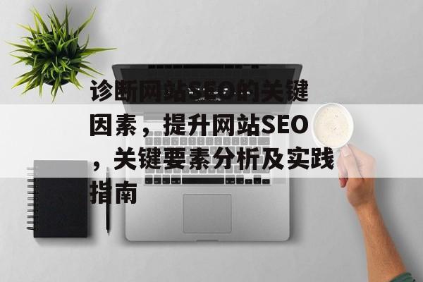 诊断网站SEO的关键因素，提升网站SEO，关键要素分析及实践指南