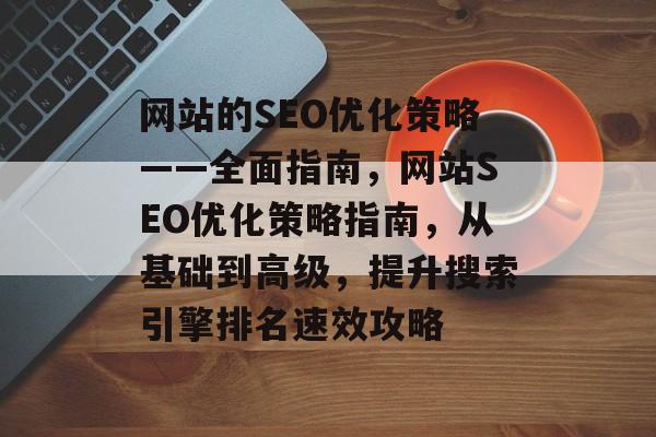 网站的SEO优化策略——全面指南,网站SEO优化策略指南,从基础到高级,提升搜索引擎排名速效攻略 网站的SEO优化策略——全面指南,网站SEO优化策略指南,从基础到高级,提升搜索引擎排名速效攻略