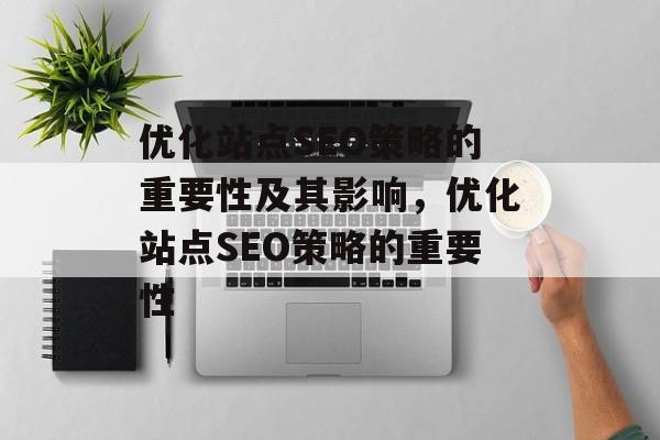 优化站点SEO策略的重要性及其影响，优化站点SEO策略的重要性