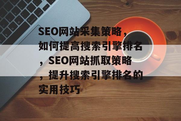 SEO网站采集策略,如何提高搜索引擎排名,SEO网站抓取策略,提升搜索引擎排名的实用技巧 SEO网站采集策略,如何提高搜索引擎排名,SEO网站抓取策略,提升搜索引擎排名的实用技巧