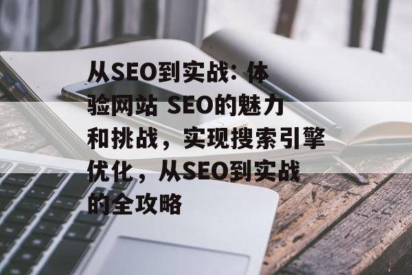 从SEO到实战: 体验网站 SEO的魅力和挑战,实现搜索引擎优化,从SEO到实战的全攻略 从SEO到实战: 体验网站 SEO的魅力和挑战,实现搜索引擎优化,从SEO到实战的全攻略