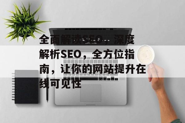 全面解读SEO，深度解析SEO，全方位指南，让你的网站提升在线可见性