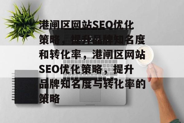 港闸区网站SEO优化策略,提升品牌知名度和转化率,港闸区网站SEO优化策略,提升品牌知名度与转化率的策略 港闸区网站SEO优化策略,提升品牌知名度和转化率,港闸区网站SEO优化策略,提升品牌知名度与转化率的策略
