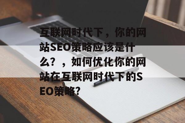 互联网时代下,你的网站SEO策略应该是什么?,如何优化你的网站在互联网时代下的SEO策略? 互联网时代下,你的网站SEO策略应该是什么?,如何优化你的网站在互联网时代下的SEO策略?