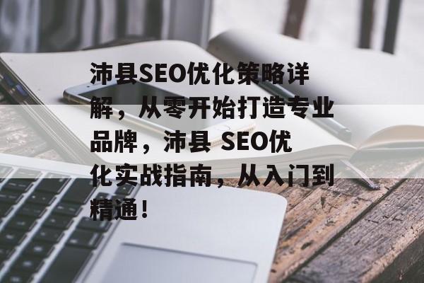 沛县SEO优化策略详解,从零开始打造专业品牌,沛县 SEO优化实战指南,从入门到精通! 沛县SEO优化策略详解,从零开始打造专业品牌,沛县 SEO优化实战指南,从入门到精通!