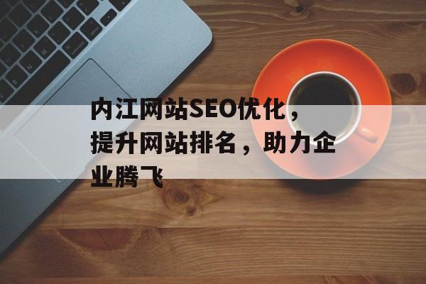 内江网站SEO优化,提升网站排名,助力企业腾飞 内江网站SEO优化,提升网站排名,助力企业腾飞