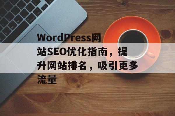 WordPress网站SEO优化指南，提升网站排名，吸引更多流量