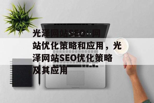 光泽网站SEO: 网站优化策略和应用,光泽网站SEO优化策略及其应用 光泽网站SEO: 网站优化策略和应用,光泽网站SEO优化策略及其应用