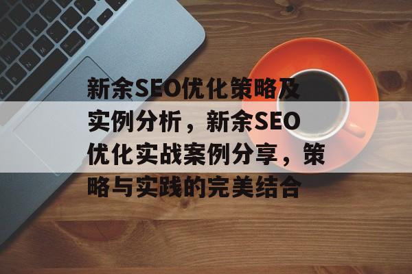 新余SEO优化策略及实例分析,新余SEO优化实战案例分享,策略与实践的完美结合 新余SEO优化策略及实例分析,新余SEO优化实战案例分享,策略与实践的完美结合