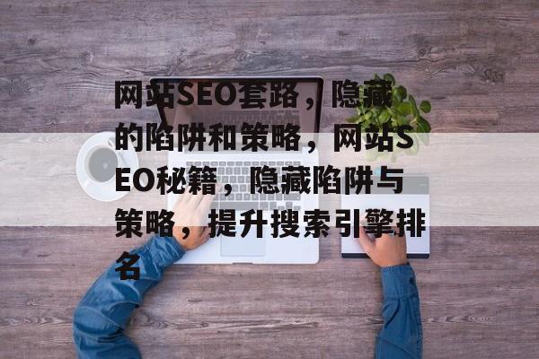 网站SEO套路，隐藏的陷阱和策略，网站SEO秘籍，隐藏陷阱与策略，提升搜索引擎排名