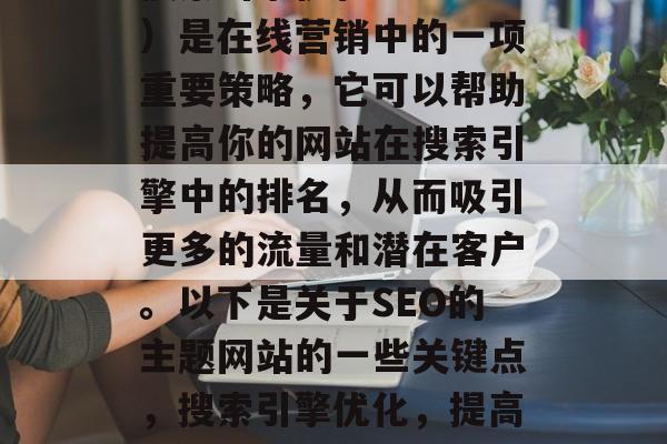 搜索引擎优化(SEO)是在线营销中的一项重要策略,它可以帮助提高你的网站在搜索引擎中的排名,从而吸引更多的流量和潜在客户。以下是关于SEO的主题网站的一些关键点,搜索引擎优化,提高网站排名的关键策略 搜索引擎优化(SEO)是在线营销中的一项重要策略,它可以帮助提高你的网站在搜索引擎中的排名,从而吸引更多的流量和潜在客户。以下是关于SEO的主题网站的一些关键点,搜索引擎优化,提高网站排名的关键策略
