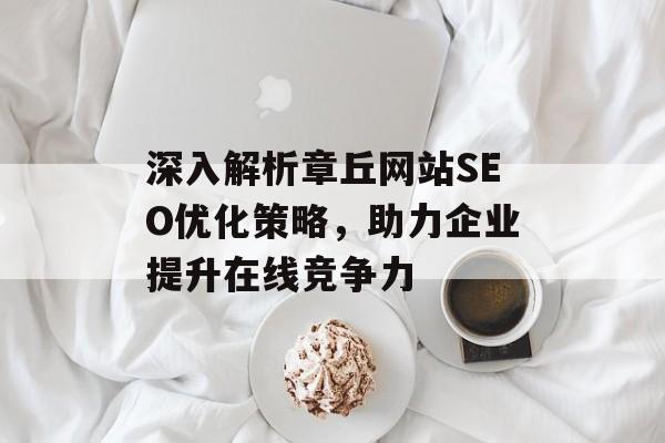 深入解析章丘网站SEO优化策略,助力企业提升在线竞争力 深入解析章丘网站SEO优化策略,助力企业提升在线竞争力