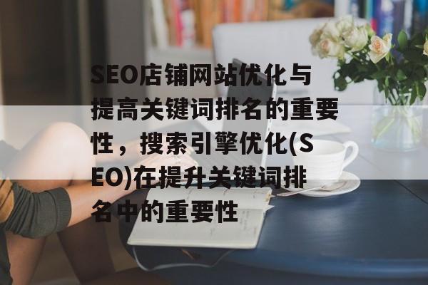 SEO店铺网站优化与提高关键词排名的重要性,搜索引擎优化(SEO)在提升关键词排名中的重要性 SEO店铺网站优化与提高关键词排名的重要性,搜索引擎优化(SEO)在提升关键词排名中的重要性