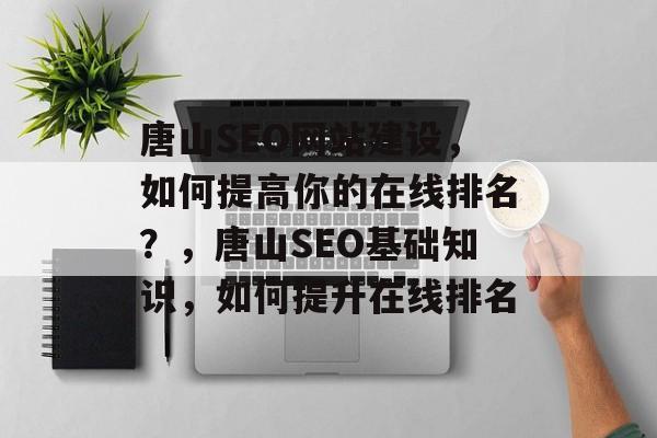唐山SEO网站建设,如何提高你的在线排名?,唐山SEO基础知识,如何提升在线排名 唐山SEO网站建设,如何提高你的在线排名?,唐山SEO基础知识,如何提升在线排名