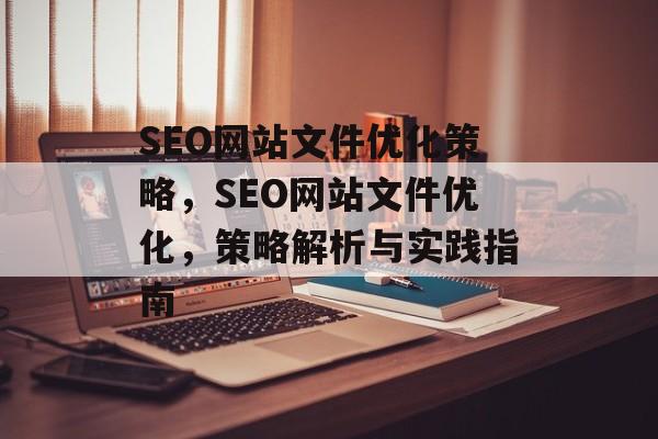 SEO网站文件优化策略,SEO网站文件优化,策略解析与实践指南 SEO网站文件优化策略,SEO网站文件优化,策略解析与实践指南