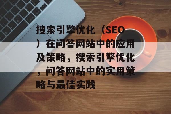 搜索引擎优化(SEO)在问答网站中的应用及策略,搜索引擎优化,问答网站中的实用策略与最佳实践 搜索引擎优化(SEO)在问答网站中的应用及策略,搜索引擎优化,问答网站中的实用策略与最佳实践